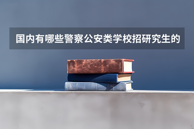国内有哪些警察公安类学校招研究生的？有专业对口要求么？