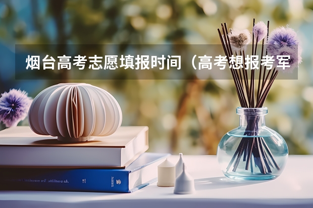 烟台高考志愿填报时间(高考想报考军校 听听大家的意见 求各个军校录取分数 (文科))