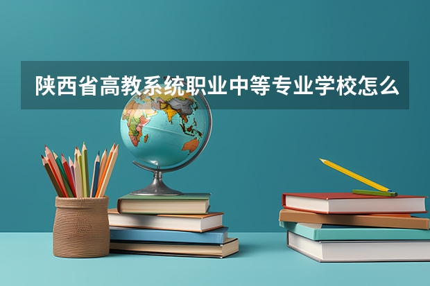 陕西省高教系统职业中等专业学校怎么样？