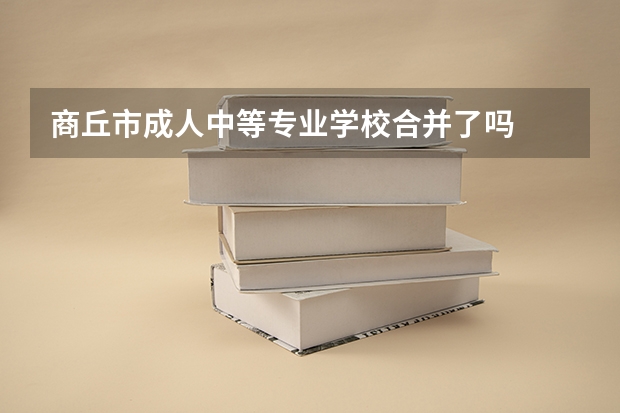 商丘市成人中等专业学校合并了吗