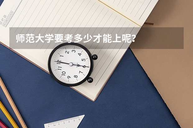 师范大学要考多少才能上呢？