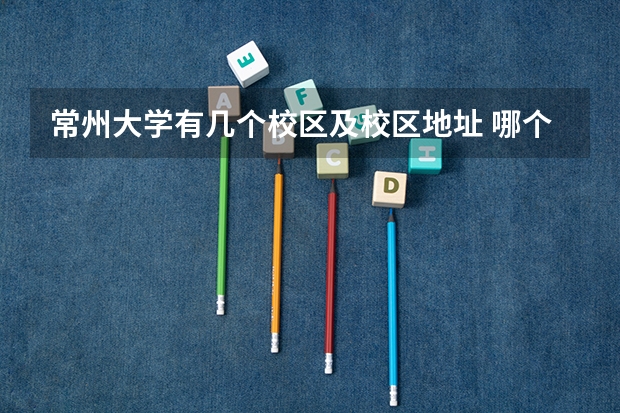 常州大学有几个校区及校区地址 哪个校区最好