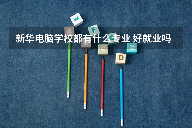 新华电脑学校都有什么专业 好就业吗？