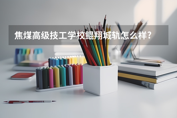 焦煤高级技工学校鲲翔城轨怎么样?
