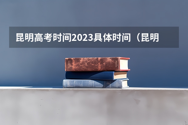 昆明高考时间2023具体时间（昆明2023年高考时间）