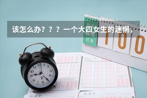 该怎么办？？？一个大四女生的迷惘，各位给点意见吧！