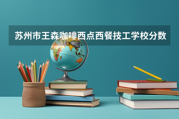 苏州市王森咖啡西点西餐技工学校分数线(上大学是选专业重要还是选学校重要?)