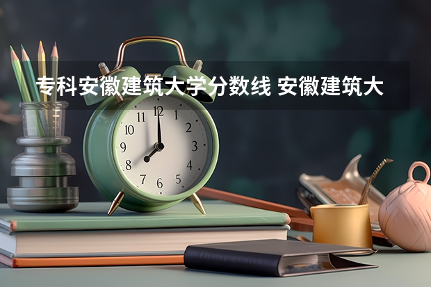专科安徽建筑大学分数线 安徽建筑大学分数线