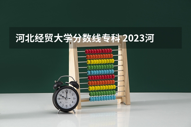 河北经贸大学分数线专科 2023河北经贸大学投档线