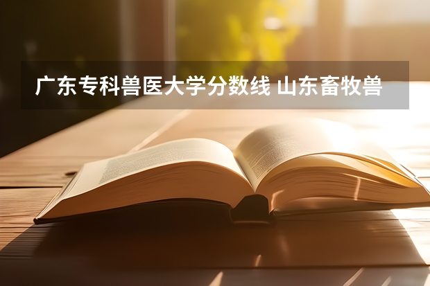 广东专科兽医大学分数线 山东畜牧兽医职业学院录取线