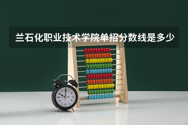 兰石化职业技术学院单招分数线是多少