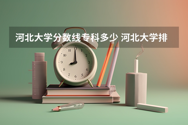 河北大学分数线专科多少 河北大学排名一览表及分数线