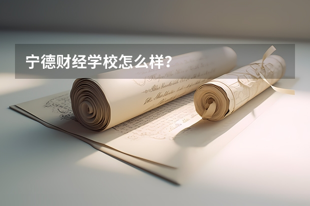 宁德财经学校怎么样？