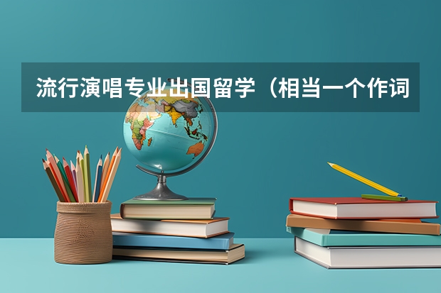流行演唱专业出国留学（相当一个作词人，也不算是专业作词的吧，不过很喜欢那些很好的歌词，比如乐正绫的《世末歌者》）