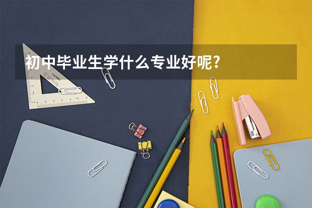 初中毕业生学什么专业好呢?