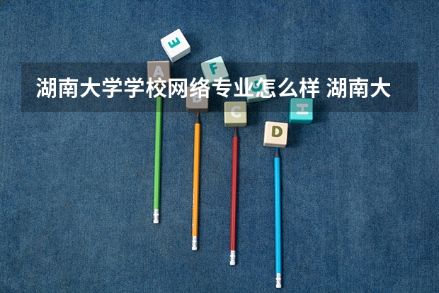 湖南大学学校网络专业怎么样 湖南大学校园网络信息中心的综合管理