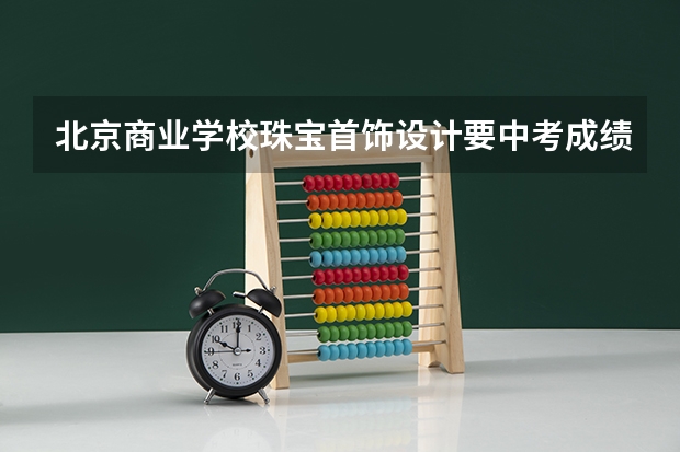 北京商业学校珠宝首饰设计要中考成绩吗