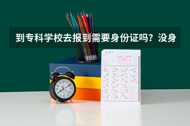 到专科学校去报到需要身份证吗？没身份证的怎么办