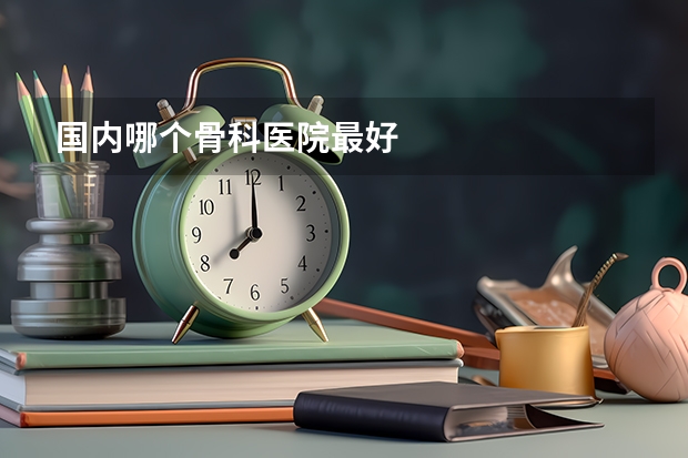国内哪个骨科医院最好