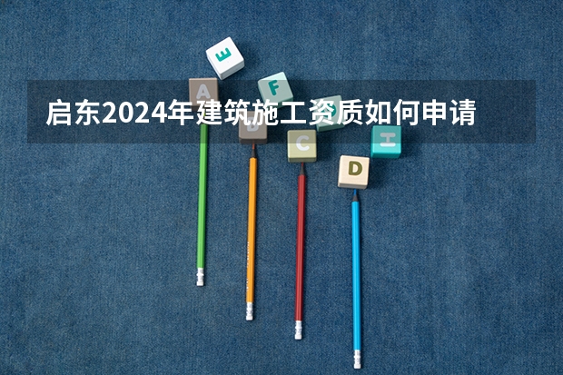 启东2024年建筑施工资质如何申请
