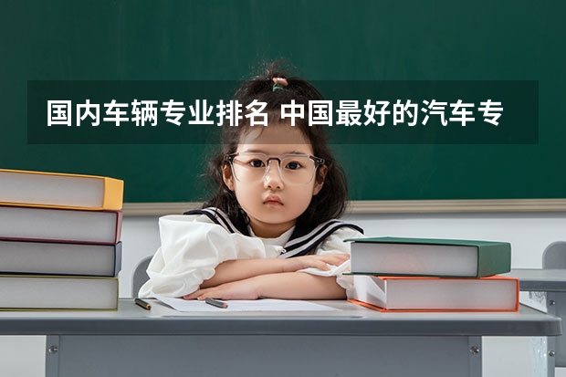 国内车辆专业排名 中国最好的汽车专业大学排名