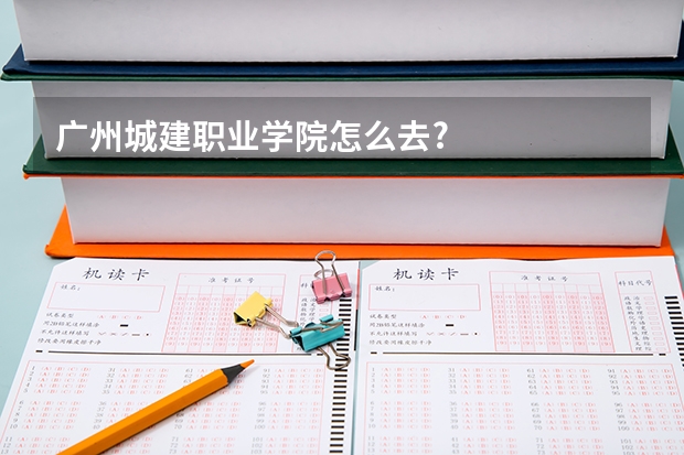 广州城建职业学院怎么去?