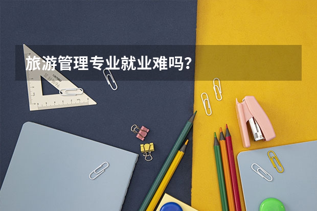 旅游管理专业就业难吗？