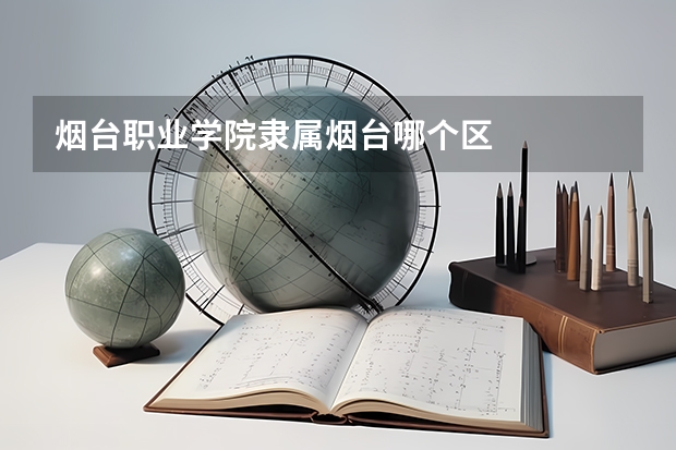 烟台职业学院隶属烟台哪个区