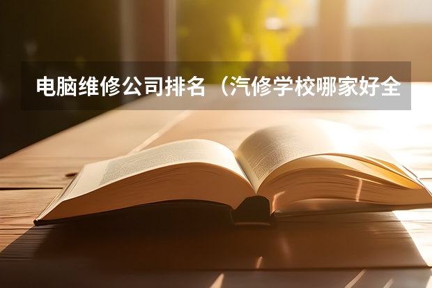 电脑维修公司排名（汽修学校哪家好全国汽修学校排名？）