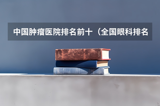 中国肿瘤医院排名前十(全国眼科排名)