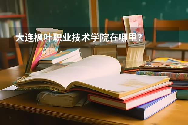 大连枫叶职业技术学院在哪里?