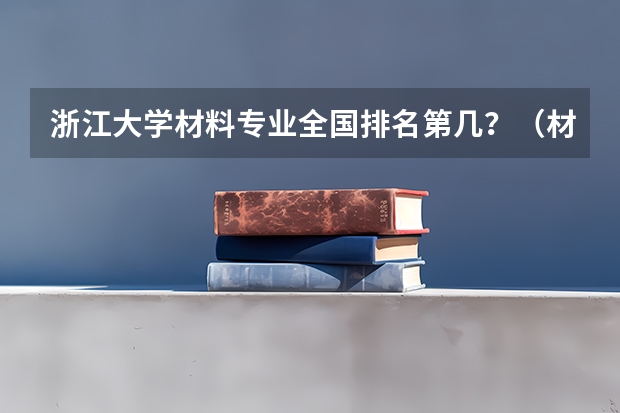 浙江大学材料专业全国排名第几？（材料专业考研学校排名）