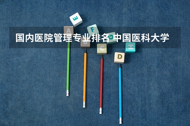国内医院管理专业排名 中国医科大学排名前十