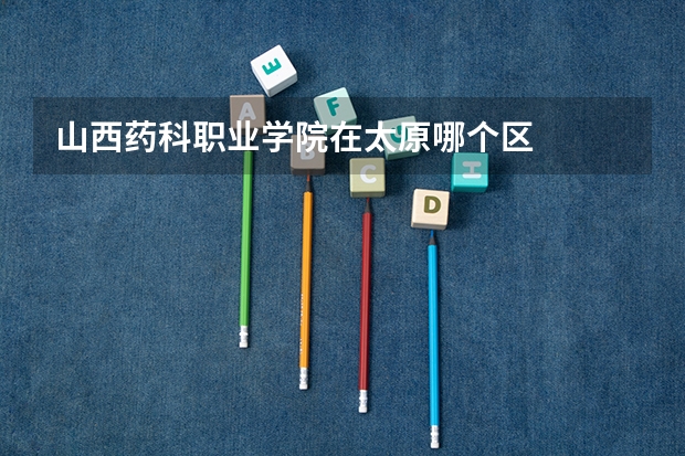 山西药科职业学院在太原哪个区