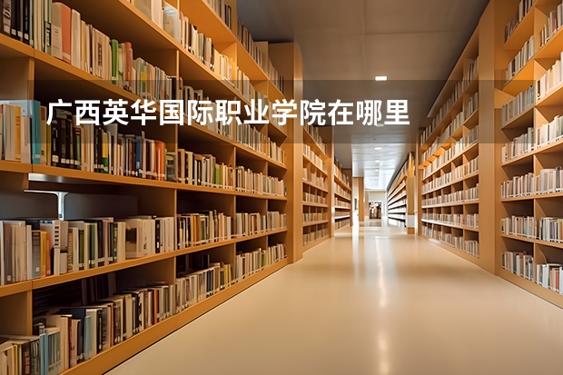 广西英华国际职业学院在哪里