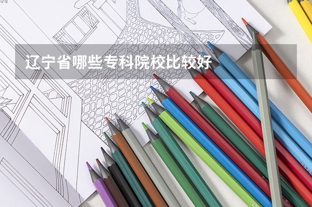 辽宁省哪些专科院校比较好