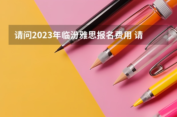请问2023年临汾雅思报名费用 请问2023年临汾雅思报名流程