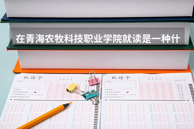 在青海农牧科技职业学院就读是一种什么体验？