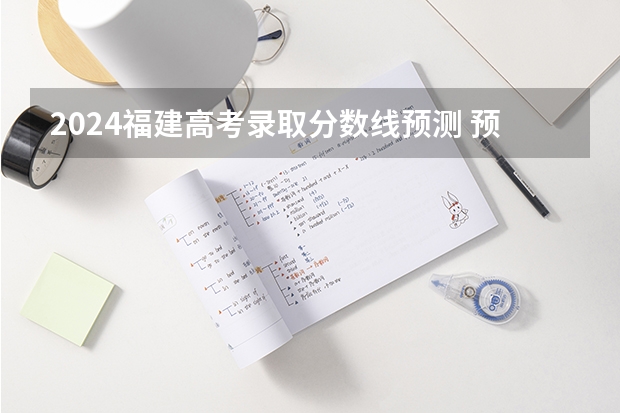 2024福建高考录取分数线预测 预计多少分