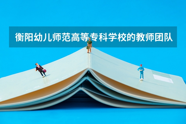 衡阳幼儿师范高等专科学校的教师团队有哪些优势？