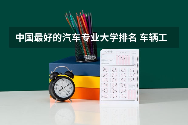 中国最好的汽车专业大学排名 车辆工程专业全国排名