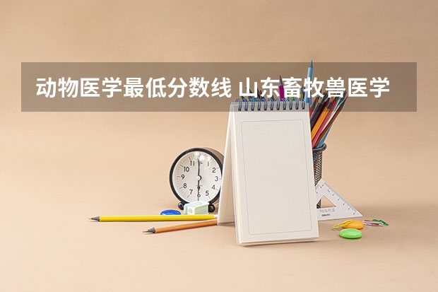 动物医学最低分数线 山东畜牧兽医学院分数线