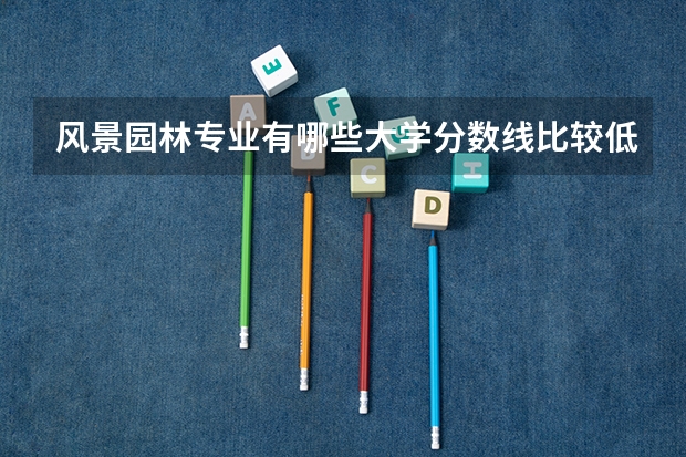 风景园林专业有哪些大学分数线比较低？大概一本分数就能进的