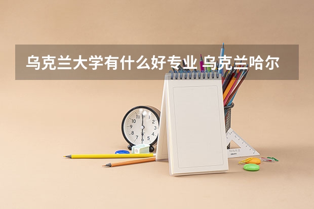 乌克兰大学有什么好专业 乌克兰哈尔科夫国立大学的院系及专业设置