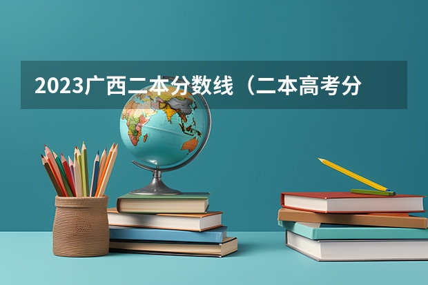 2023广西二本分数线（二本高考分数线）