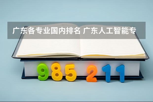 广东各专业国内排名 广东人工智能专业大学排名