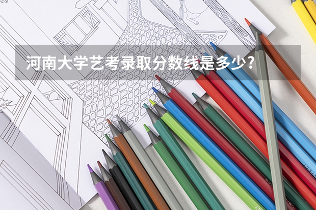 河南大学艺考录取分数线是多少?
