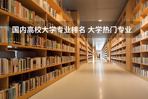 国内高校大学专业排名 大学热门专业排名前十名