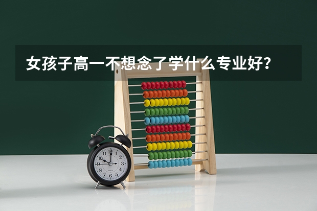 女孩子高一不想念了学什么专业好？