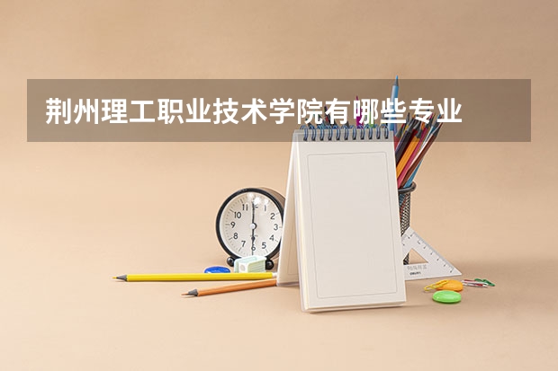 荆州理工职业技术学院有哪些专业